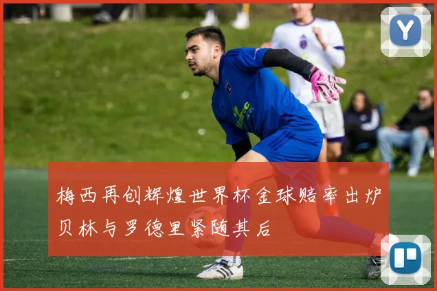 梅西再创辉煌世界杯金球赔率出炉贝林与罗德里紧随其后