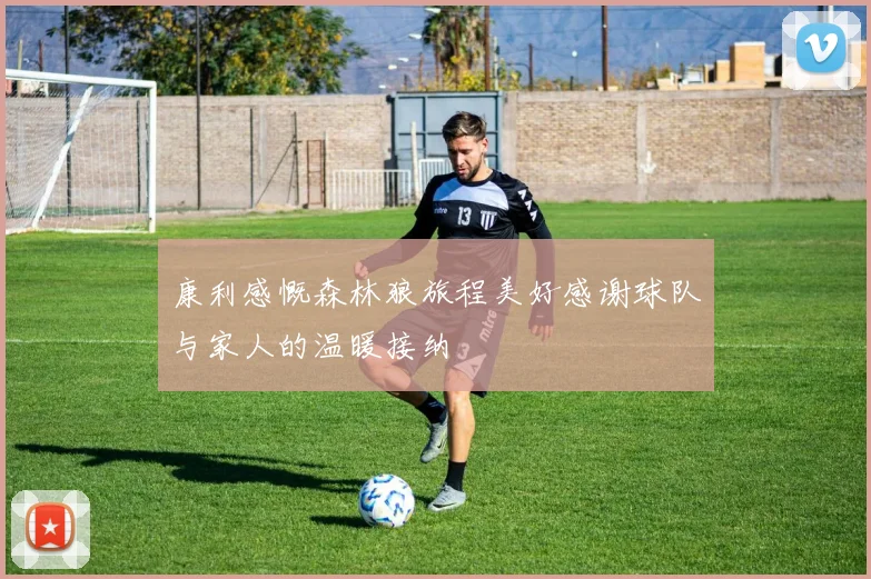 康利感慨森林狼旅程美好感谢球队与家人的温暖接纳