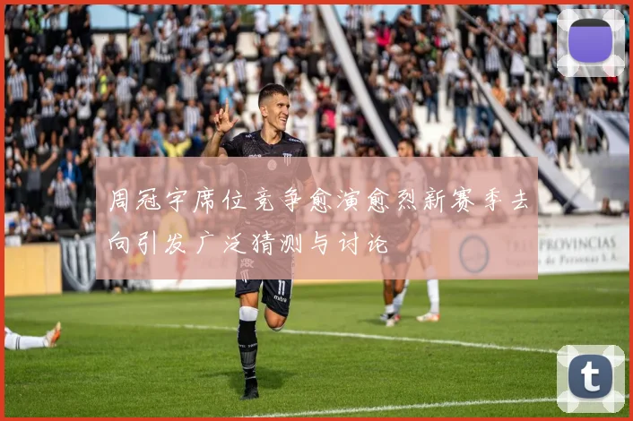 周冠宇席位竞争愈演愈烈新赛季去向引发广泛猜测与讨论