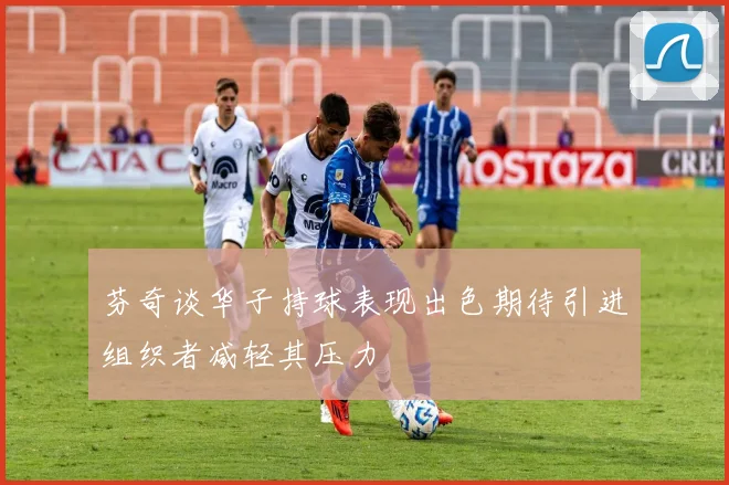 芬奇谈华子持球表现出色期待引进组织者减轻其压力