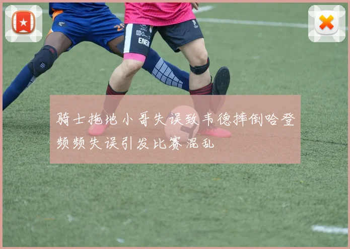 骑士拖地小哥失误致韦德摔倒哈登频频失误引发比赛混乱