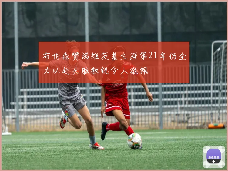 布伦森赞诺维茨基生涯第21年仍全力以赴头脑敏锐令人敬佩