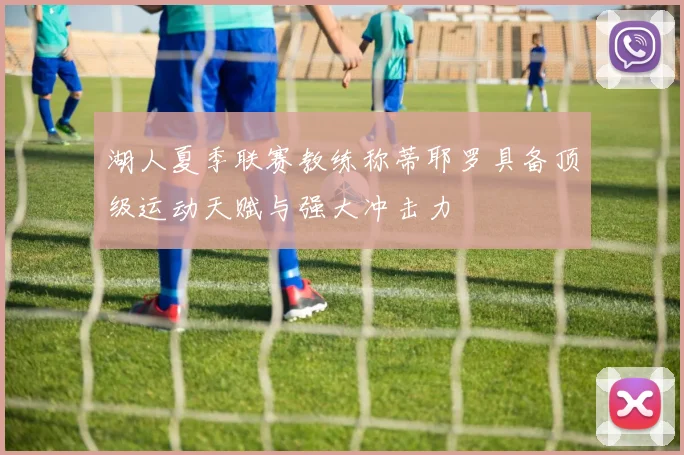 湖人夏季联赛教练称蒂耶罗具备顶级运动天赋与强大冲击力