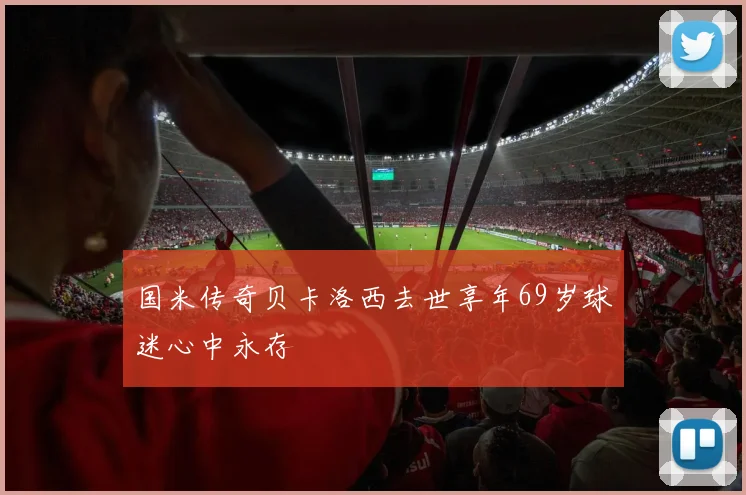 国米传奇贝卡洛西去世享年69岁球迷心中永存
