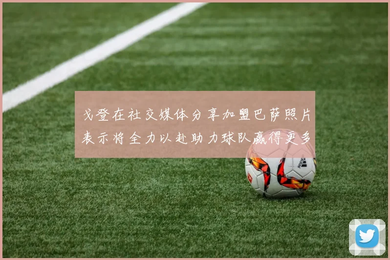 戈登在社交媒体分享加盟巴萨照片表示将全力以赴助力球队赢得更多荣誉
