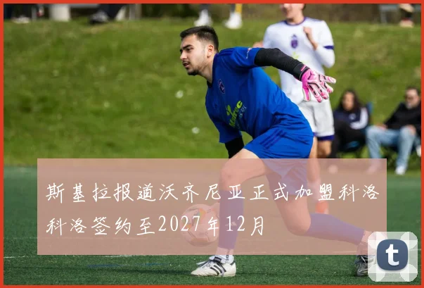 斯基拉报道沃齐尼亚正式加盟科洛科洛签约至2027年12月