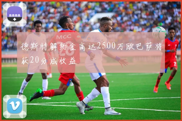 德斯特解约金高达2500万欧巴萨将获20分成收益