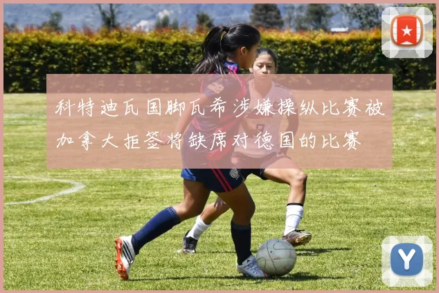 科特迪瓦国脚瓦希涉嫌操纵比赛被加拿大拒签将缺席对德国的比赛