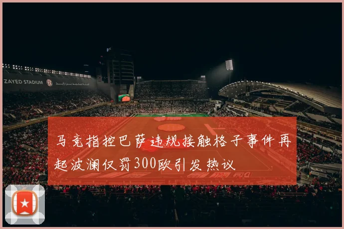 马竞指控巴萨违规接触格子事件再起波澜仅罚300欧引发热议