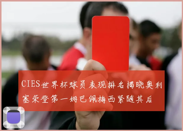 CIES世界杯球员表现排名揭晓奥利塞荣登第一姆巴佩梅西紧随其后