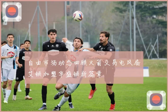 自由市场动态回顾火箭交易电风扇艾顿加盟华盛顿新篇章
