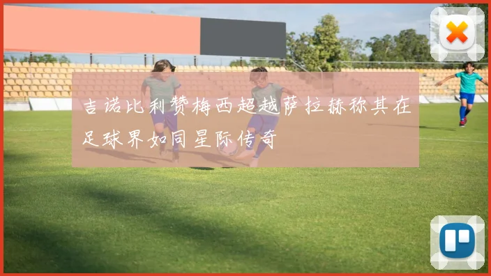 吉诺比利赞梅西超越萨拉赫称其在足球界如同星际传奇