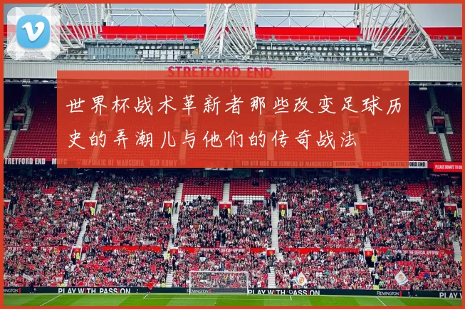 世界杯战术革新者那些改变足球历史的弄潮儿与他们的传奇战法