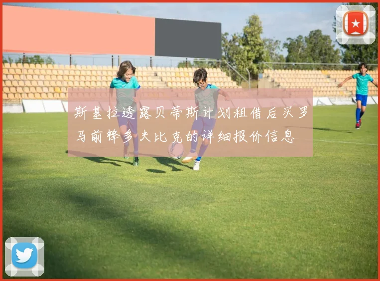 斯基拉透露贝蒂斯计划租借后买罗马前锋多夫比克的详细报价信息