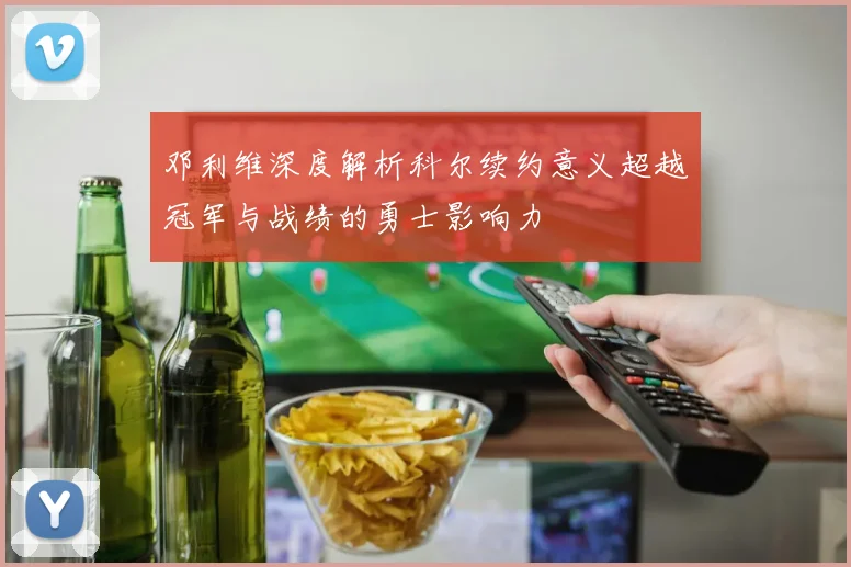 邓利维深度解析科尔续约意义超越冠军与战绩的勇士影响力