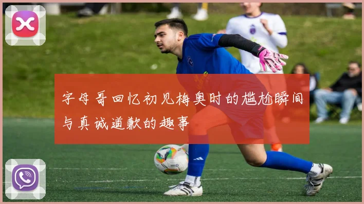 字母哥回忆初见梅奥时的尴尬瞬间与真诚道歉的趣事