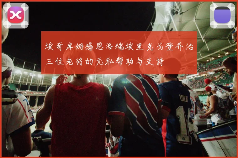 埃奇库姆感恩洛瑞埃里克戈登乔治三位老将的无私帮助与支持