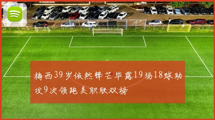 梅西39岁依然锋芒毕露19场18球助攻9次领跑美职联双榜