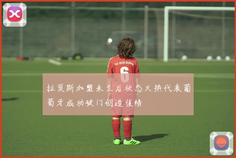 拉莫斯加盟米兰后状态火热代表葡萄牙成功破门创造佳绩