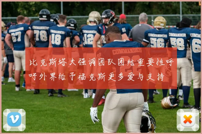 比克斯塔夫强调团队团结重要性呼吁外界给予福克斯更多爱与支持