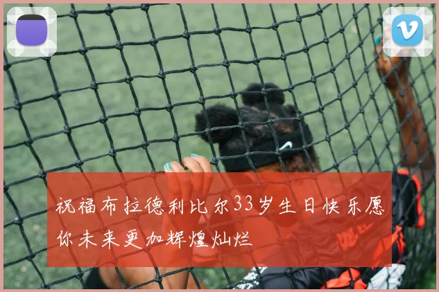 祝福布拉德利比尔33岁生日快乐愿你未来更加辉煌灿烂